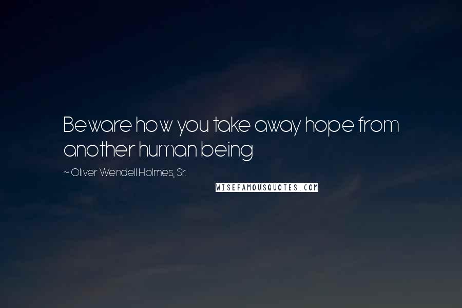 Oliver Wendell Holmes, Sr. Quotes: Beware how you take away hope from another human being