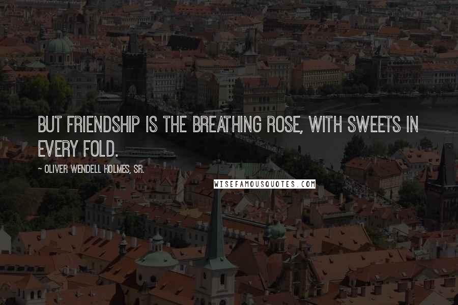 Oliver Wendell Holmes, Sr. Quotes: But friendship is the breathing rose, with sweets in every fold.