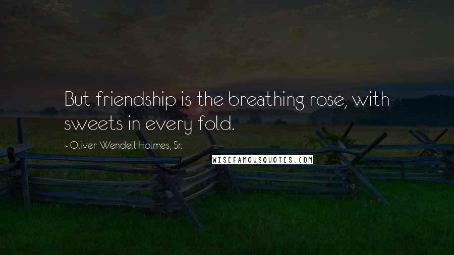 Oliver Wendell Holmes, Sr. Quotes: But friendship is the breathing rose, with sweets in every fold.