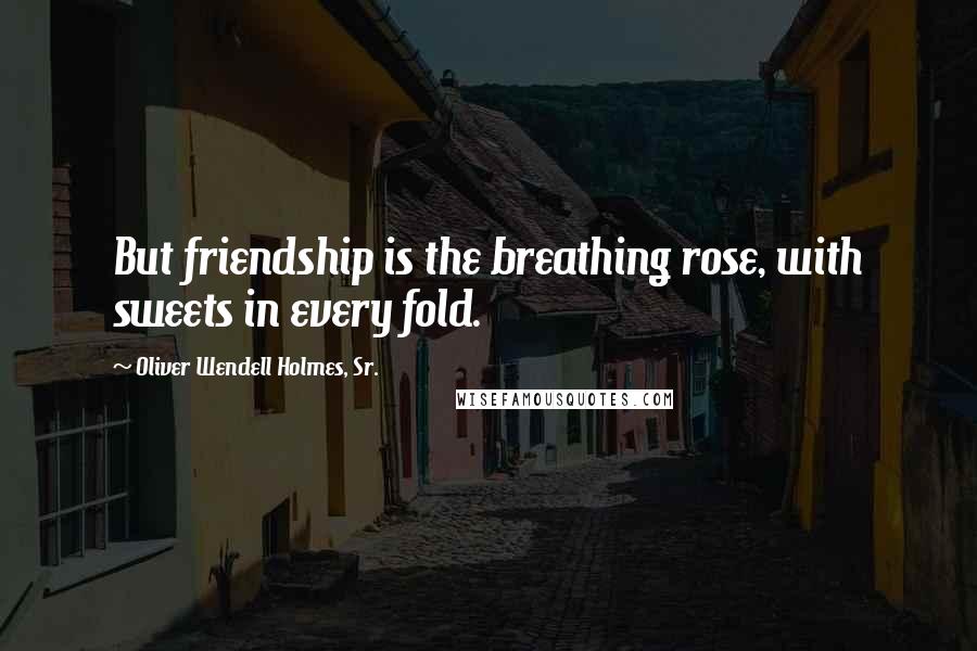 Oliver Wendell Holmes, Sr. Quotes: But friendship is the breathing rose, with sweets in every fold.