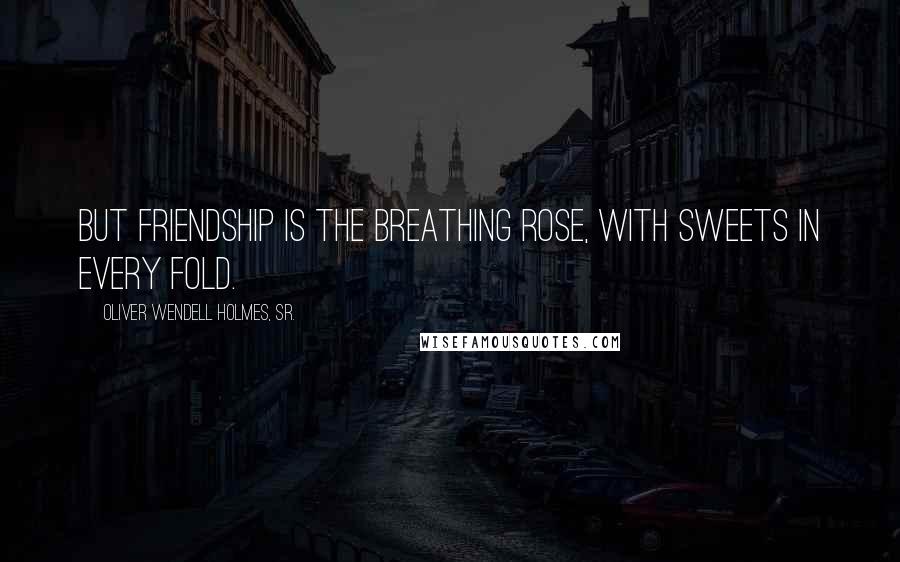 Oliver Wendell Holmes, Sr. Quotes: But friendship is the breathing rose, with sweets in every fold.