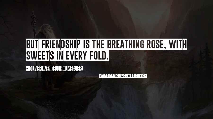 Oliver Wendell Holmes, Sr. Quotes: But friendship is the breathing rose, with sweets in every fold.