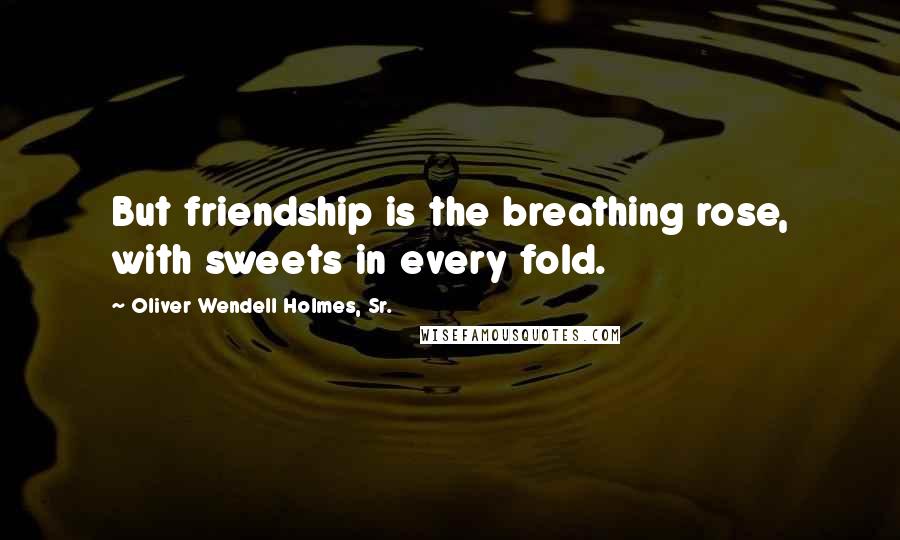 Oliver Wendell Holmes, Sr. Quotes: But friendship is the breathing rose, with sweets in every fold.