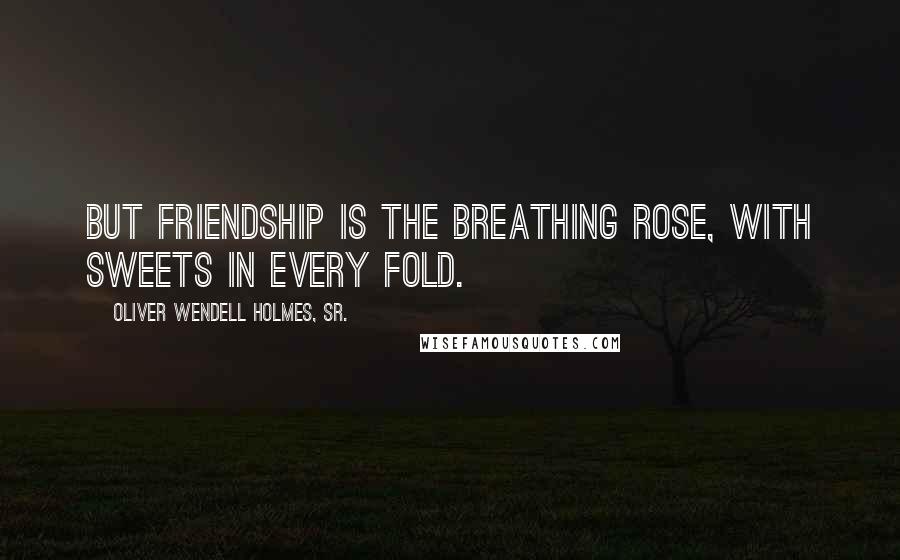 Oliver Wendell Holmes, Sr. Quotes: But friendship is the breathing rose, with sweets in every fold.