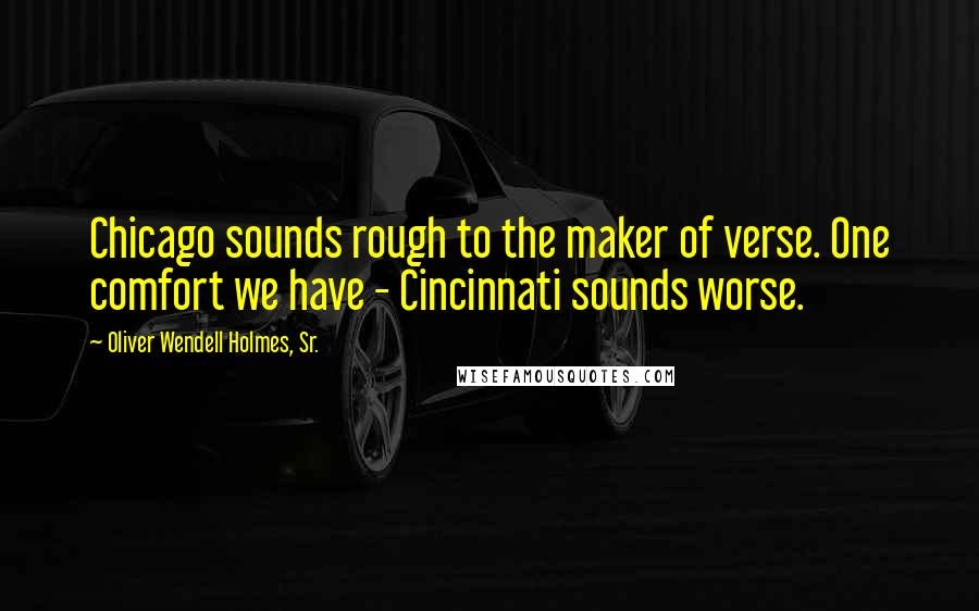 Oliver Wendell Holmes, Sr. Quotes: Chicago sounds rough to the maker of verse. One comfort we have - Cincinnati sounds worse.