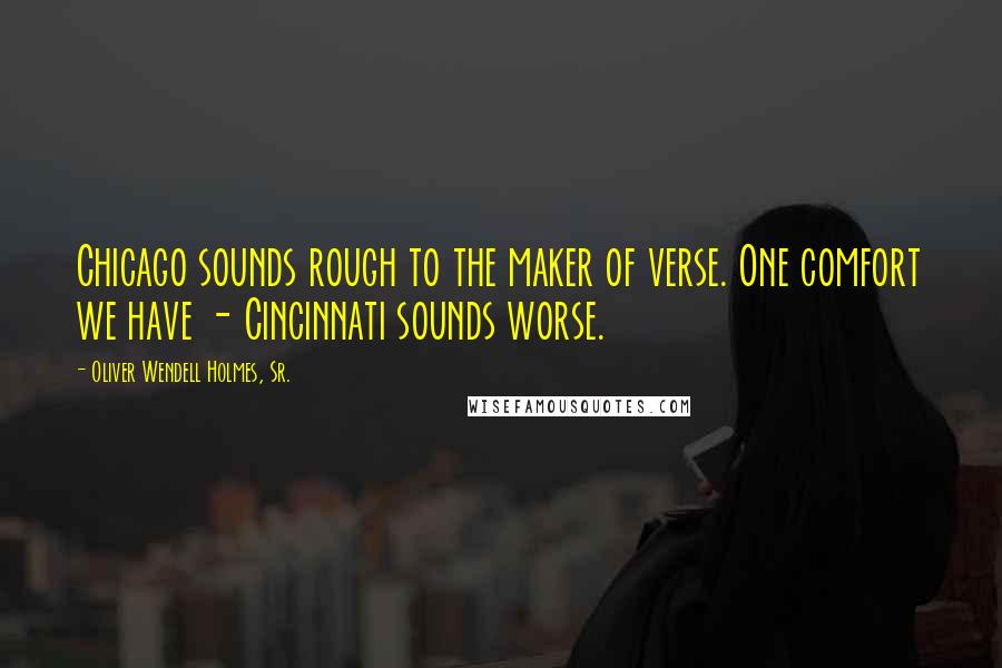 Oliver Wendell Holmes, Sr. Quotes: Chicago sounds rough to the maker of verse. One comfort we have - Cincinnati sounds worse.