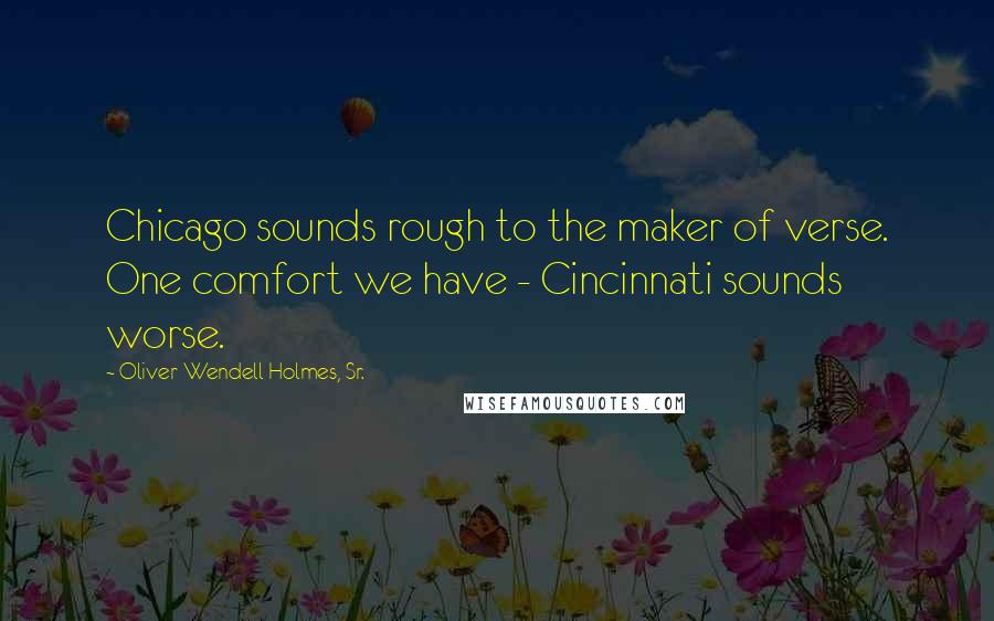 Oliver Wendell Holmes, Sr. Quotes: Chicago sounds rough to the maker of verse. One comfort we have - Cincinnati sounds worse.