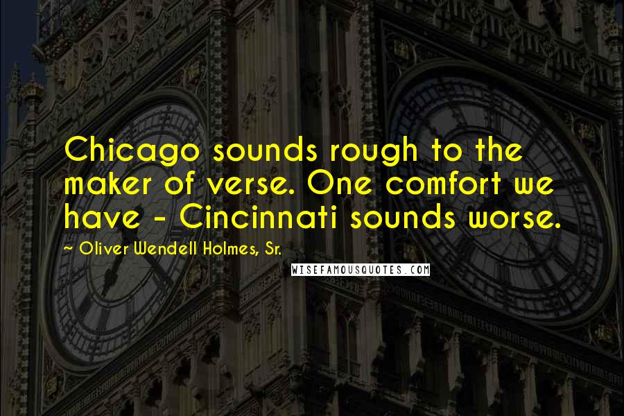 Oliver Wendell Holmes, Sr. Quotes: Chicago sounds rough to the maker of verse. One comfort we have - Cincinnati sounds worse.