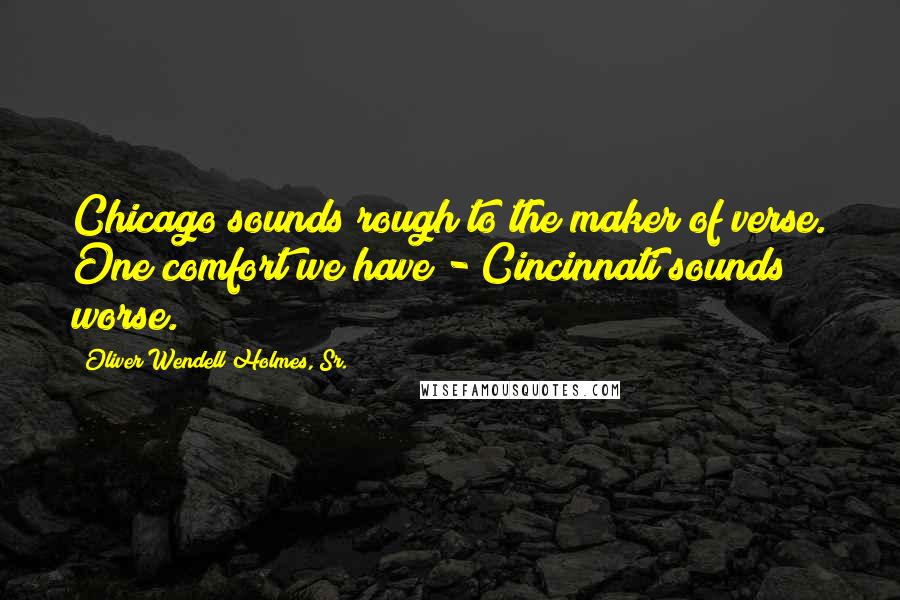 Oliver Wendell Holmes, Sr. Quotes: Chicago sounds rough to the maker of verse. One comfort we have - Cincinnati sounds worse.