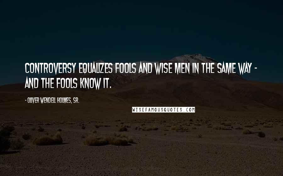 Oliver Wendell Holmes, Sr. Quotes: Controversy equalizes fools and wise men in the same way - and the fools know it.