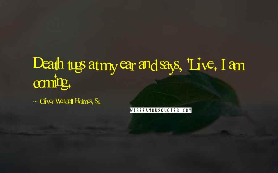 Oliver Wendell Holmes, Sr. Quotes: Death tugs at my ear and says, 'Live. I am coming.