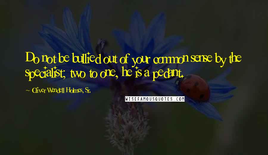 Oliver Wendell Holmes, Sr. Quotes: Do not be bullied out of your common sense by the specialist; two to one, he is a pedant.