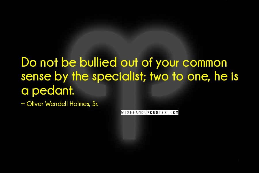 Oliver Wendell Holmes, Sr. Quotes: Do not be bullied out of your common sense by the specialist; two to one, he is a pedant.