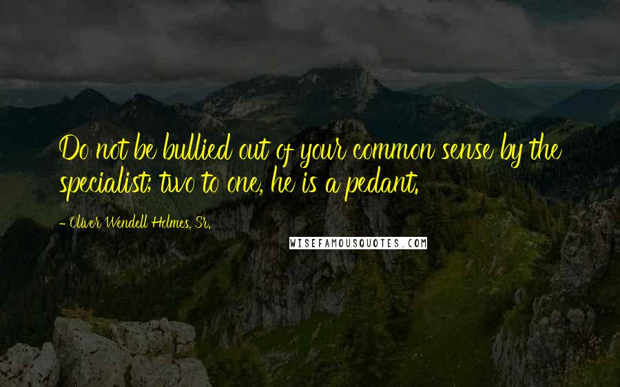 Oliver Wendell Holmes, Sr. Quotes: Do not be bullied out of your common sense by the specialist; two to one, he is a pedant.