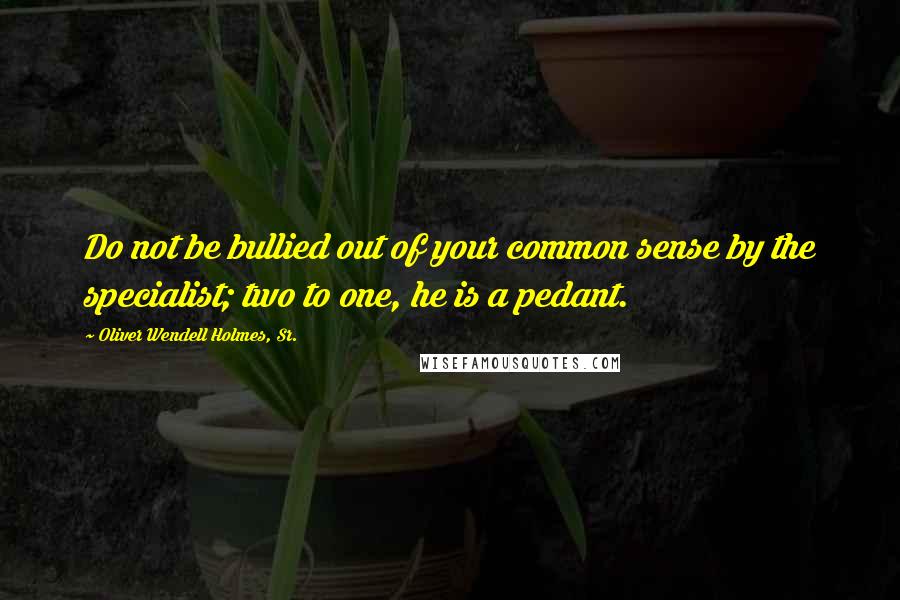 Oliver Wendell Holmes, Sr. Quotes: Do not be bullied out of your common sense by the specialist; two to one, he is a pedant.