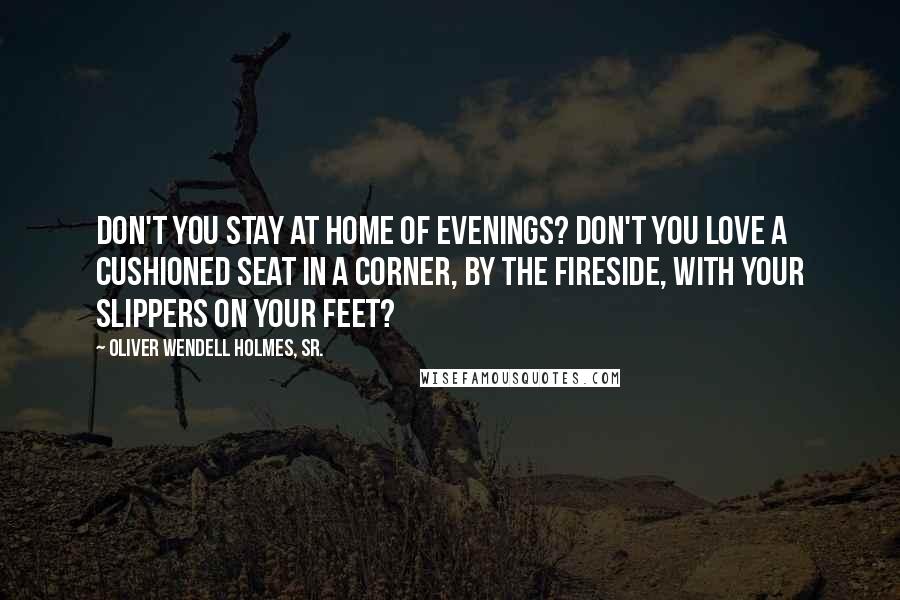 Oliver Wendell Holmes, Sr. Quotes: Don't you stay at home of evenings? Don't you love a cushioned seat in a corner, by the fireside, with your slippers on your feet?