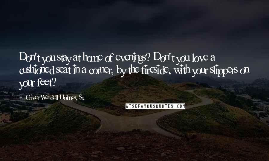 Oliver Wendell Holmes, Sr. Quotes: Don't you stay at home of evenings? Don't you love a cushioned seat in a corner, by the fireside, with your slippers on your feet?