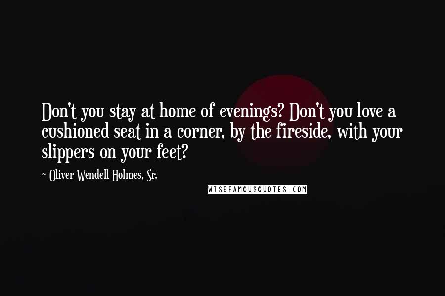 Oliver Wendell Holmes, Sr. Quotes: Don't you stay at home of evenings? Don't you love a cushioned seat in a corner, by the fireside, with your slippers on your feet?