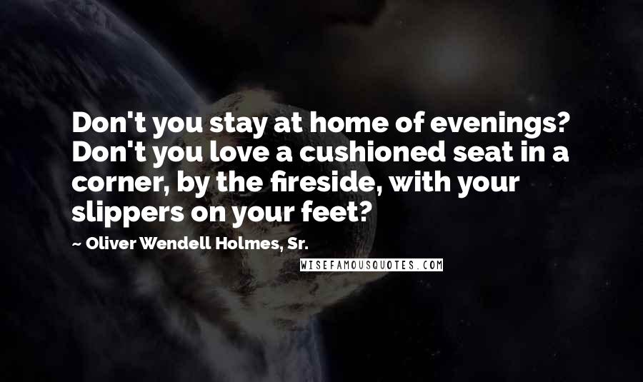 Oliver Wendell Holmes, Sr. Quotes: Don't you stay at home of evenings? Don't you love a cushioned seat in a corner, by the fireside, with your slippers on your feet?