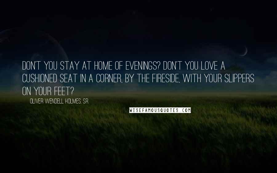 Oliver Wendell Holmes, Sr. Quotes: Don't you stay at home of evenings? Don't you love a cushioned seat in a corner, by the fireside, with your slippers on your feet?