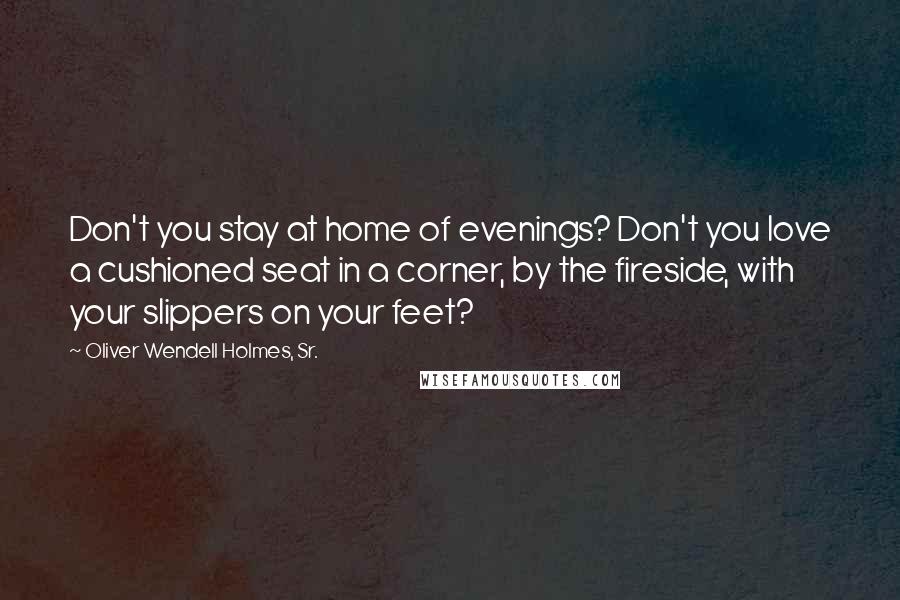 Oliver Wendell Holmes, Sr. Quotes: Don't you stay at home of evenings? Don't you love a cushioned seat in a corner, by the fireside, with your slippers on your feet?