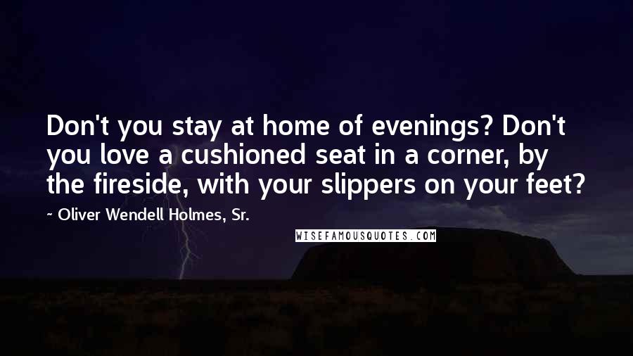 Oliver Wendell Holmes, Sr. Quotes: Don't you stay at home of evenings? Don't you love a cushioned seat in a corner, by the fireside, with your slippers on your feet?