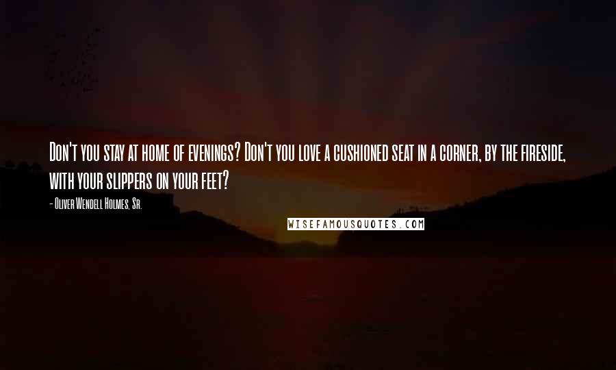 Oliver Wendell Holmes, Sr. Quotes: Don't you stay at home of evenings? Don't you love a cushioned seat in a corner, by the fireside, with your slippers on your feet?