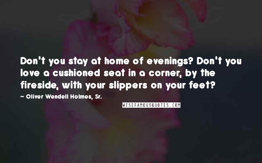 Oliver Wendell Holmes, Sr. Quotes: Don't you stay at home of evenings? Don't you love a cushioned seat in a corner, by the fireside, with your slippers on your feet?