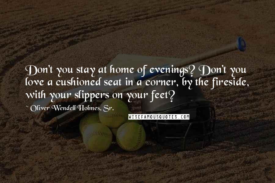 Oliver Wendell Holmes, Sr. Quotes: Don't you stay at home of evenings? Don't you love a cushioned seat in a corner, by the fireside, with your slippers on your feet?