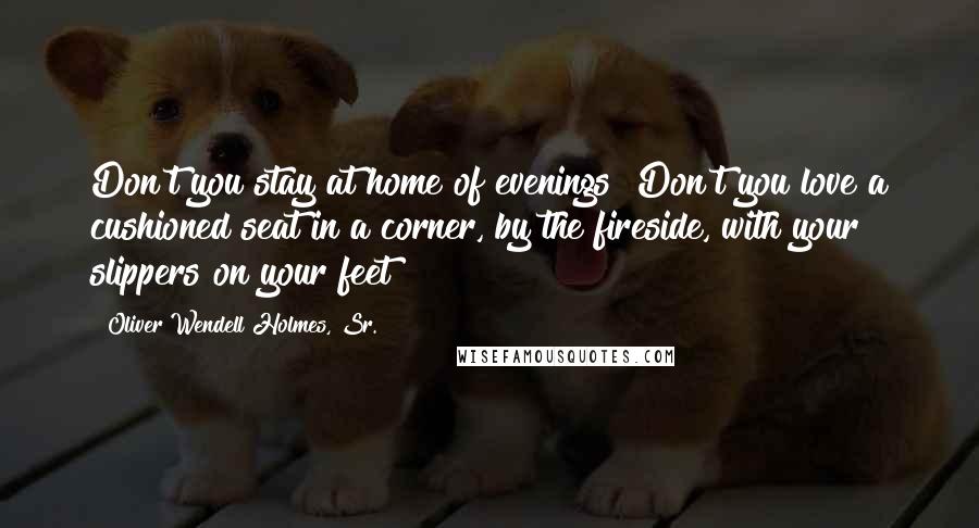 Oliver Wendell Holmes, Sr. Quotes: Don't you stay at home of evenings? Don't you love a cushioned seat in a corner, by the fireside, with your slippers on your feet?