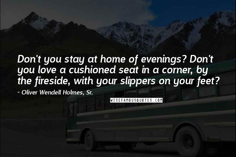 Oliver Wendell Holmes, Sr. Quotes: Don't you stay at home of evenings? Don't you love a cushioned seat in a corner, by the fireside, with your slippers on your feet?