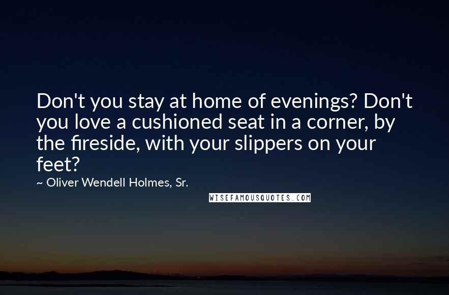 Oliver Wendell Holmes, Sr. Quotes: Don't you stay at home of evenings? Don't you love a cushioned seat in a corner, by the fireside, with your slippers on your feet?