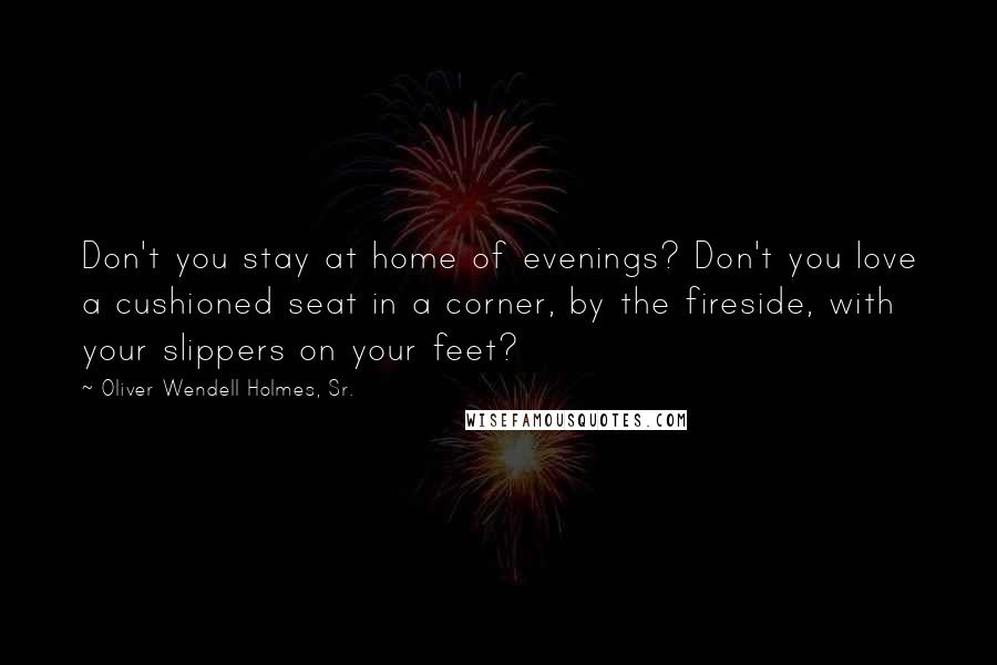 Oliver Wendell Holmes, Sr. Quotes: Don't you stay at home of evenings? Don't you love a cushioned seat in a corner, by the fireside, with your slippers on your feet?