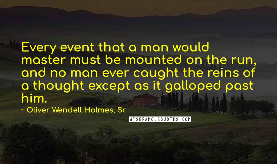 Oliver Wendell Holmes, Sr. Quotes: Every event that a man would master must be mounted on the run, and no man ever caught the reins of a thought except as it galloped past him.