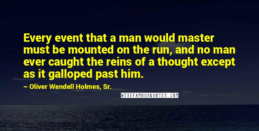 Oliver Wendell Holmes, Sr. Quotes: Every event that a man would master must be mounted on the run, and no man ever caught the reins of a thought except as it galloped past him.