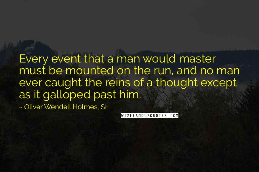 Oliver Wendell Holmes, Sr. Quotes: Every event that a man would master must be mounted on the run, and no man ever caught the reins of a thought except as it galloped past him.