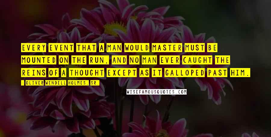 Oliver Wendell Holmes, Sr. Quotes: Every event that a man would master must be mounted on the run, and no man ever caught the reins of a thought except as it galloped past him.