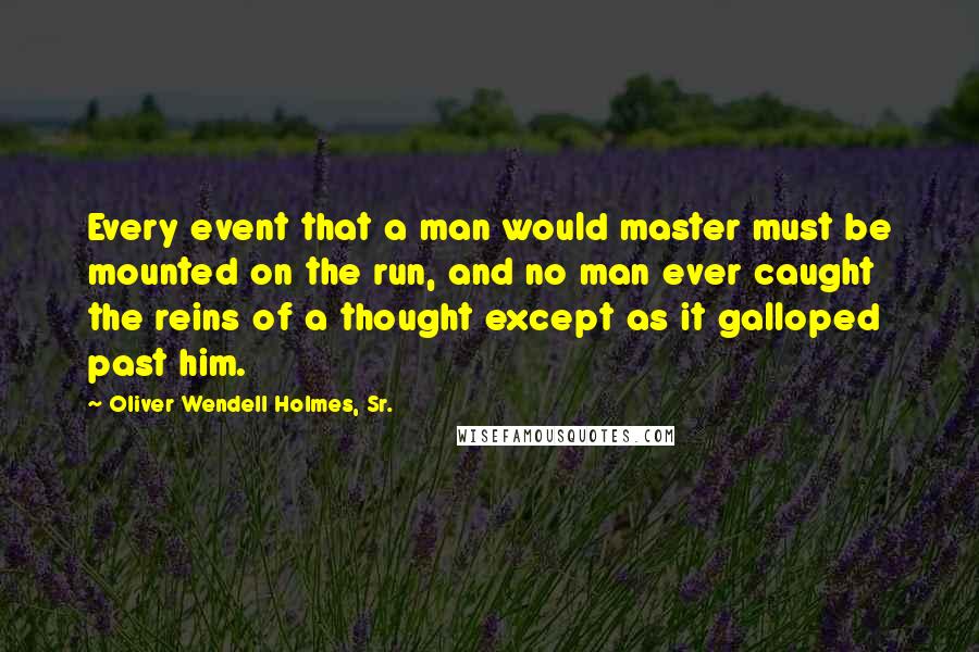 Oliver Wendell Holmes, Sr. Quotes: Every event that a man would master must be mounted on the run, and no man ever caught the reins of a thought except as it galloped past him.