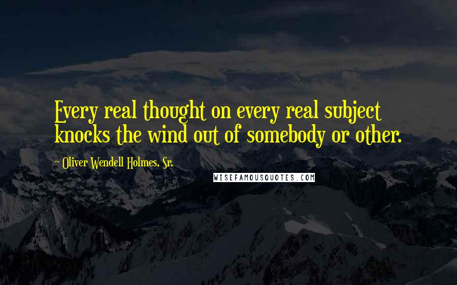 Oliver Wendell Holmes, Sr. Quotes: Every real thought on every real subject knocks the wind out of somebody or other.