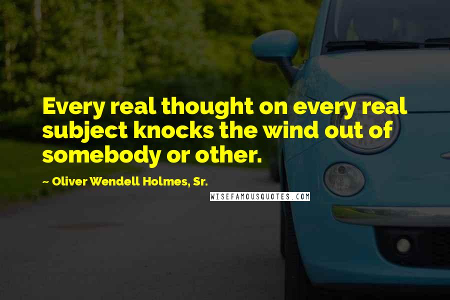 Oliver Wendell Holmes, Sr. Quotes: Every real thought on every real subject knocks the wind out of somebody or other.