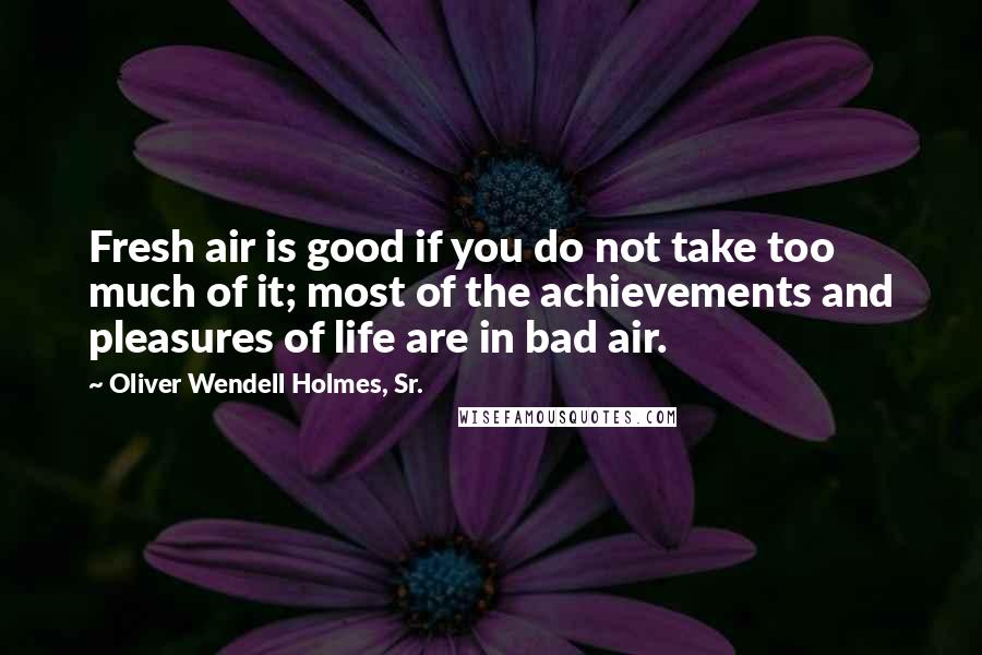 Oliver Wendell Holmes, Sr. Quotes: Fresh air is good if you do not take too much of it; most of the achievements and pleasures of life are in bad air.