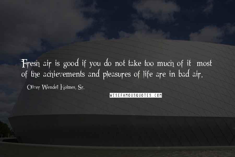 Oliver Wendell Holmes, Sr. Quotes: Fresh air is good if you do not take too much of it; most of the achievements and pleasures of life are in bad air.