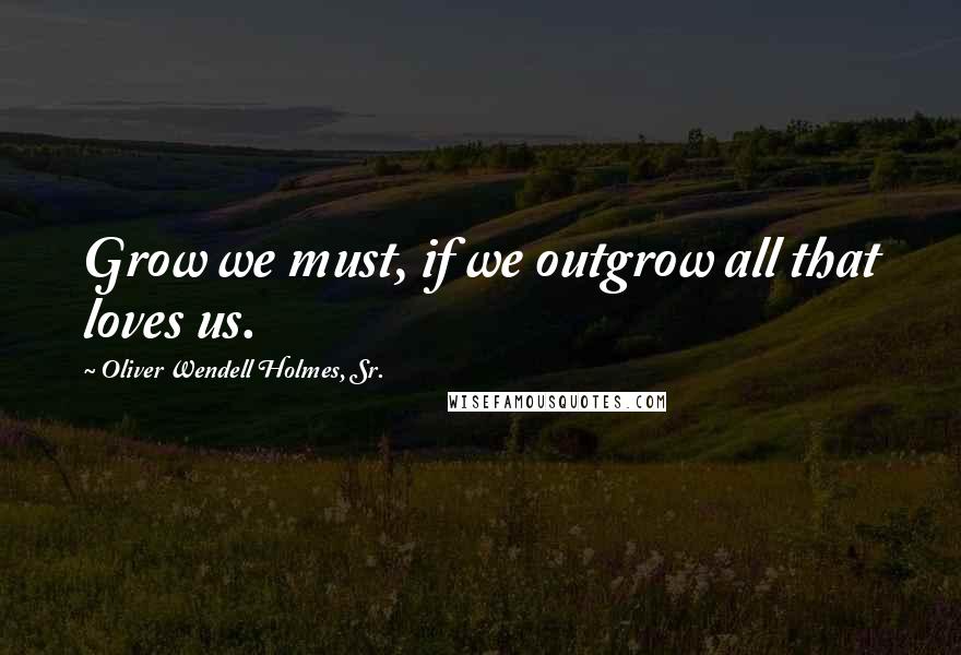 Oliver Wendell Holmes, Sr. Quotes: Grow we must, if we outgrow all that loves us.