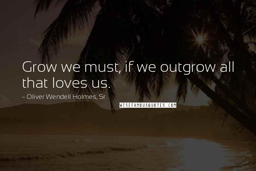 Oliver Wendell Holmes, Sr. Quotes: Grow we must, if we outgrow all that loves us.