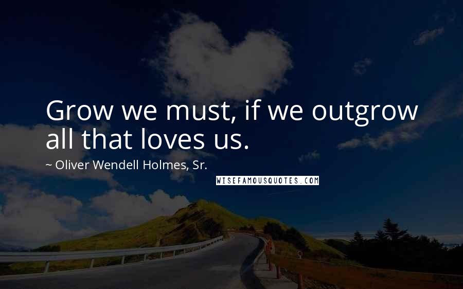 Oliver Wendell Holmes, Sr. Quotes: Grow we must, if we outgrow all that loves us.