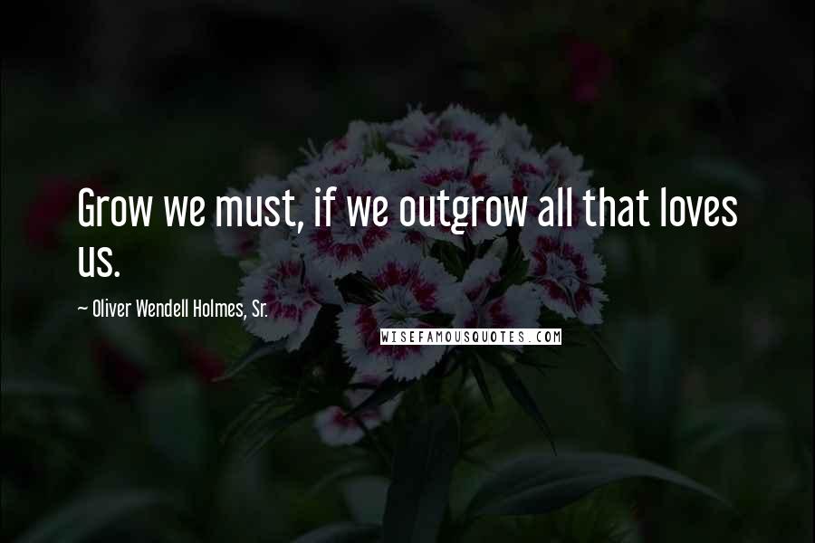 Oliver Wendell Holmes, Sr. Quotes: Grow we must, if we outgrow all that loves us.