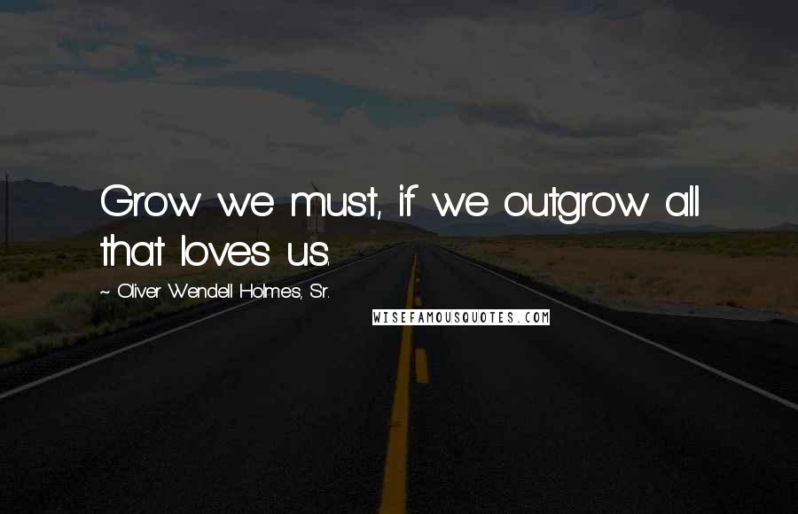 Oliver Wendell Holmes, Sr. Quotes: Grow we must, if we outgrow all that loves us.