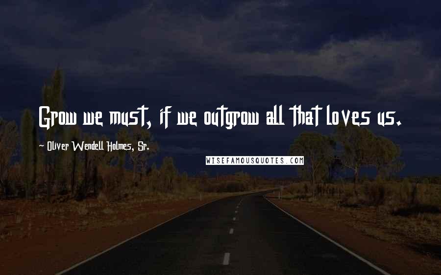 Oliver Wendell Holmes, Sr. Quotes: Grow we must, if we outgrow all that loves us.