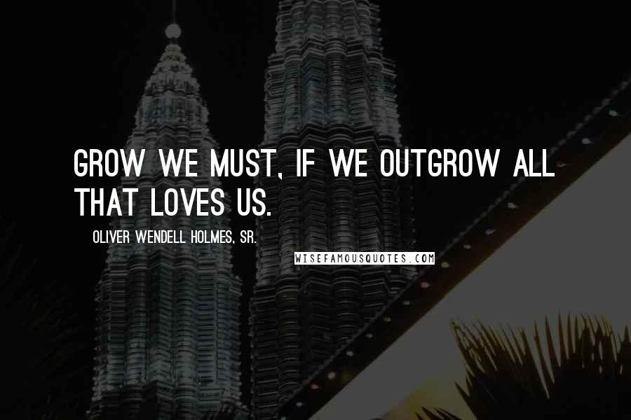 Oliver Wendell Holmes, Sr. Quotes: Grow we must, if we outgrow all that loves us.