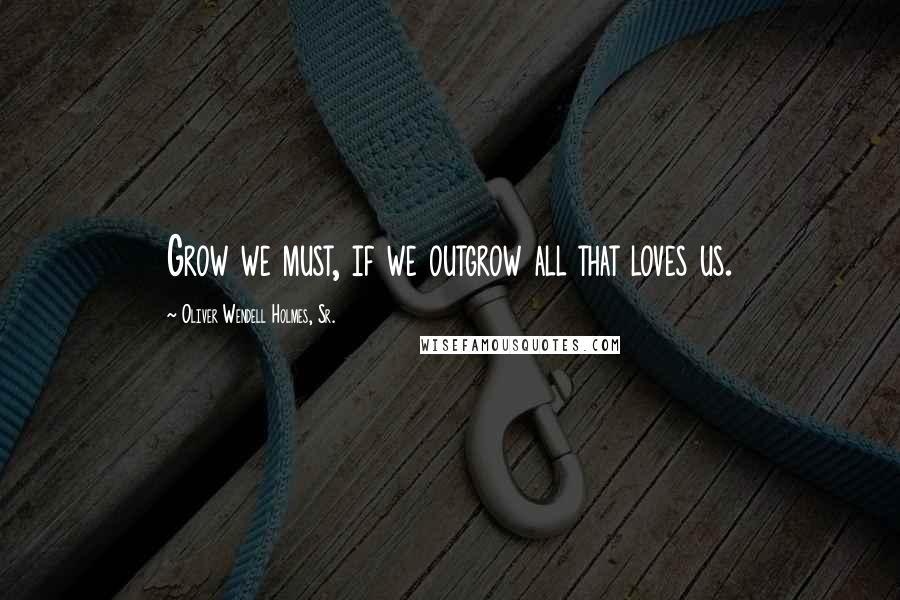 Oliver Wendell Holmes, Sr. Quotes: Grow we must, if we outgrow all that loves us.